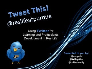 Using Twitter for
Learning and Professional
Development in Res Life
Presented to you by:
@melpels
@kelleystier
@robisonandy
 