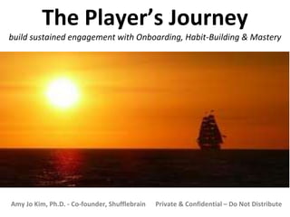 Amy Jo Kim, Ph.D. - Co-founder, Shufflebrain Private & Confidential – Do Not Distribute
The Player’s Journey
build sustained engagement with Onboarding, Habit-Building & Mastery
 