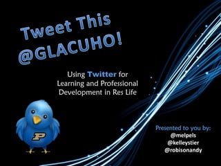 Using Twitter for
Learning and Professional
Development in Res Life
Presented to you by:
@melpels
@kelleystier
@robisonandy
 