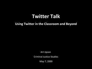 Twitter Talk
Using Twitter in the Classroom and Beyond
Art Jipson
Criminal Justice Studies
May 7, 2009
 