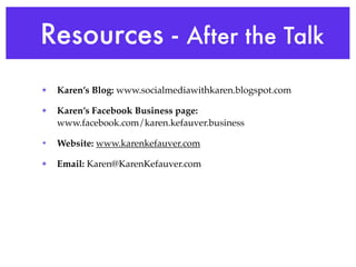 Resources - After the Talk
•   Karen’s Blog: www.socialmediawithkaren.blogspot.com

•   Karen’s Facebook Business page:
    www.facebook.com/karen.kefauver.business

•   Website: www.karenkefauver.com

•   Email: Karen@KarenKefauver.com
 