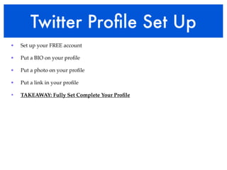 Twitter Proﬁle Set Up
•   Set up your FREE account

•   Put a BIO on your proﬁle

•   Put a photo on your proﬁle

•   Put a link in your proﬁle

•   TAKEAWAY: Fully Set Complete Your Proﬁle
 