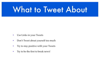 What to Tweet About


•   Use Links in your Tweets

•   Don’t Tweet about yourself too much

•   Try to stay positive with your Tweets

•   Try to be the ﬁrst to break news!
 
