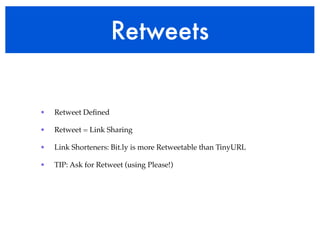 Retweets


•   Retweet Deﬁned

•   Retweet = Link Sharing

•   Link Shorteners: Bit.ly is more Retweetable than TinyURL

•   TIP: Ask for Retweet (using Please!)
 