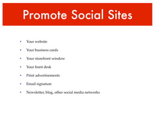 Promote Social Sites
•   Your website

•   Your business cards

•   Your storefront window

•   Your front desk

•   Print advertisements

•   Email signature

•   Newsletter, blog, other social media networks
 