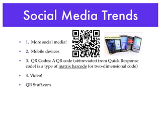 Social Media Trends
•   1.  More social media!

•   2.  Mobile devices

•   3. QR Codes: A QR code (abbreviated from Quick Response
    code) is a type of matrix barcode (or two-dimensional code)

•   4. Video!

•   QR Stuff.com
 