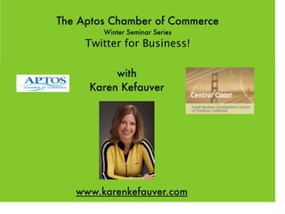 The Aptos Chamber of Commerce
        Winter Seminar Series
     Twitter for Business!

          with
     Karen Kefauver




   www.karenkefauver.com
 