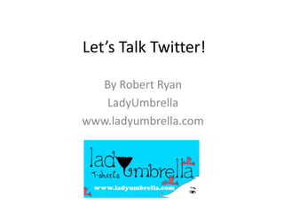 Let’s Talk Twitter! By Robert Ryan LadyUmbrella www.ladyumbrella.com 