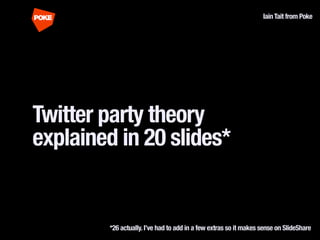 Iain Tait from Poke




Twitter party theory
explained in 20 slides*


        *26 actually. I’ve had to add in a few extr...