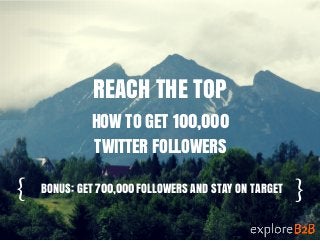 { }
REACH THE TOP
HOW TO GET 100,000
TWITTER FOLLOWERS
BONUS: GET 700,000 FOLLOWERS AND STAY ON TARGET
 