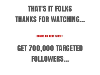 THAT'S IT FOLKS
THANKS FOR WATCHING...
BONUS ON NEXT SLIDE:
GET 700,000 TARGETED
FOLLOWERS...
 