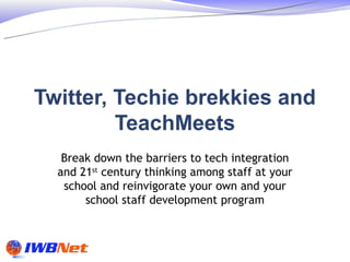 Twitter, Techie brekkies and
         TeachMeets
   Break down the barriers to tech integration
  and 21st century thinking among staff at your
   school and reinvigorate your own and your
       school staff development program
 