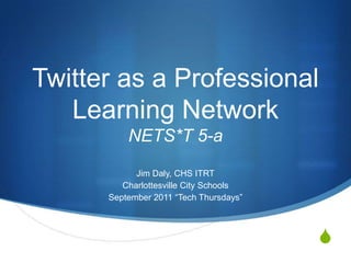 Twitter as a Professional Learning NetworkNETS*T 5-a Jim Daly, CHS ITRT Charlottesville City Schools  September 2011 “Tech Thursdays” 