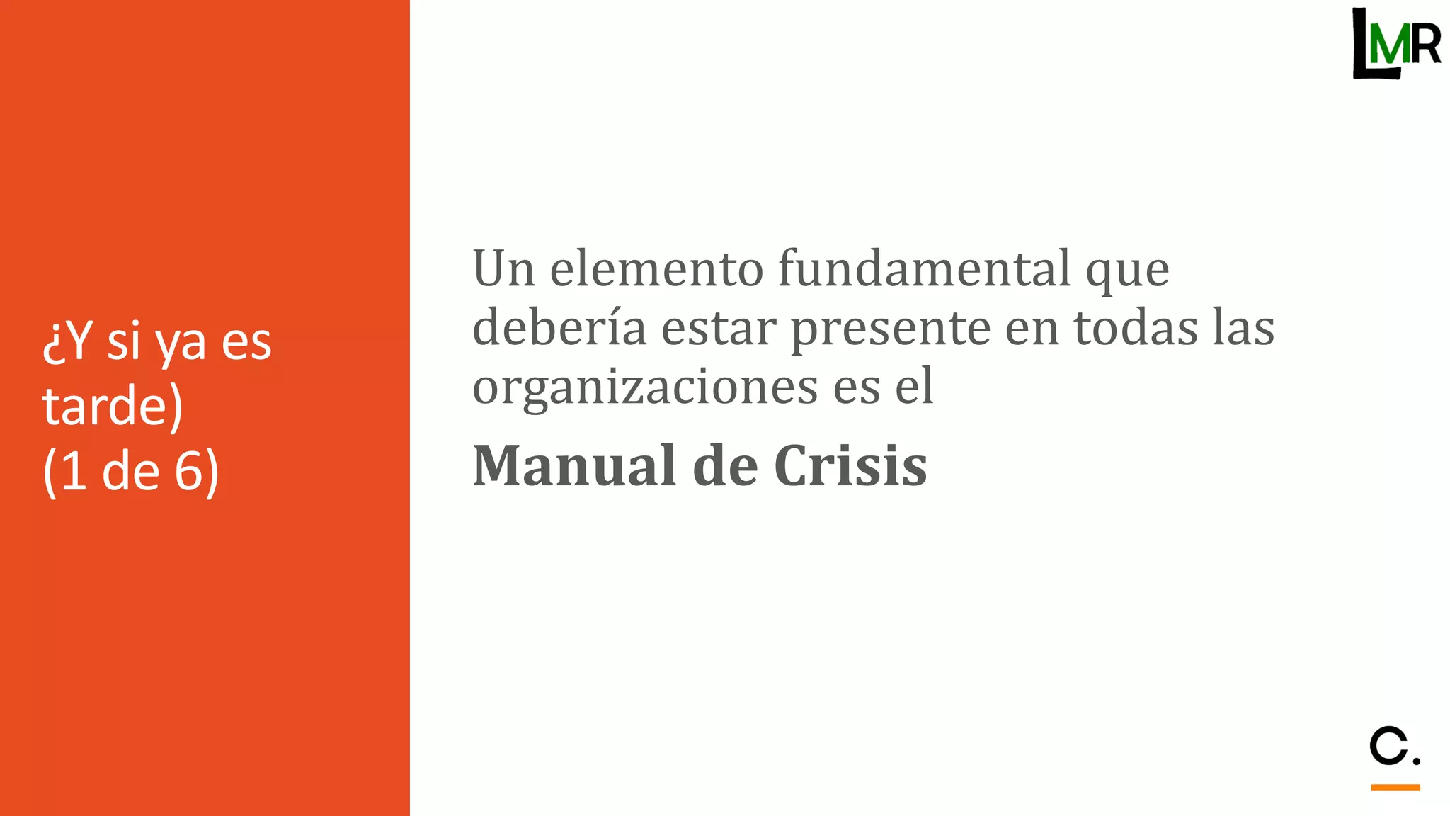 ¿Y si ya es
tarde)
(1 de 6)
Un elemento fundamental que
debería estar presente en todas las
organizaciones es el
Manual de Crisis
 