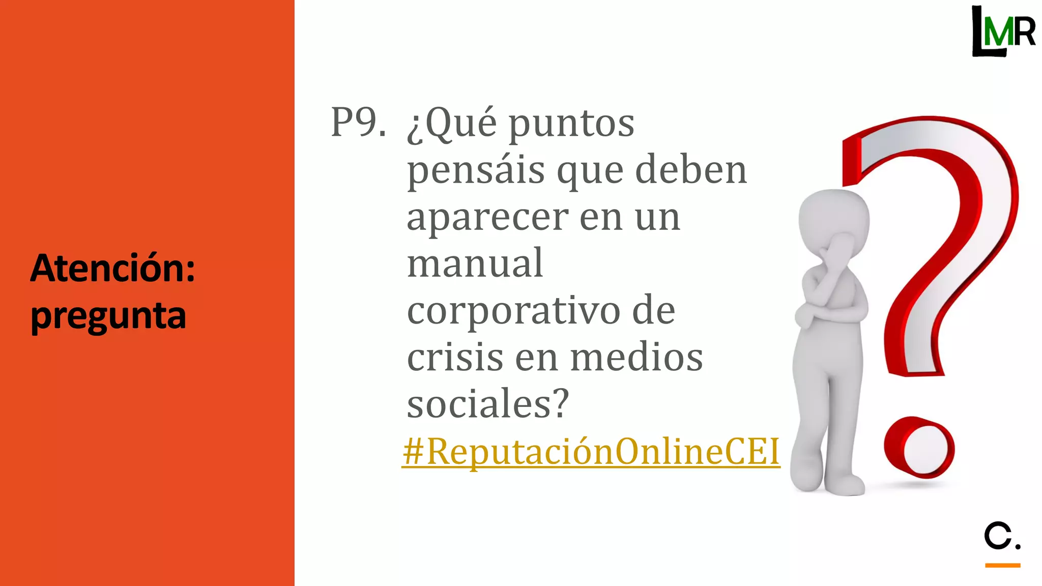 Atención:
pregunta
P9. ¿Qué puntos
pensáis que deben
aparecer en un
manual
corporativo de
crisis en medios
sociales?
#ReputaciónOnlineCEI
 