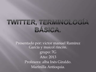 Presentado por: victor manuel Ramírez
García y maicol rincón.
grupo: 7G
Año: 2013
Profesora: alba Inés Giraldo.
Marinilla Antioquia.
 