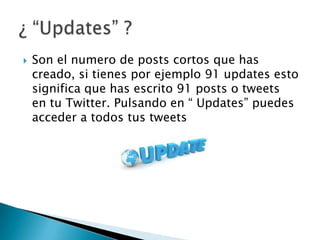  Son el numero de posts cortos que has
creado, si tienes por ejemplo 91 updates esto
significa que has escrito 91 posts o tweets
en tu Twitter. Pulsando en “ Updates” puedes
acceder a todos tus tweets
 