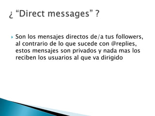  Son los mensajes directos de/a tus followers,
al contrario de lo que sucede con @replies,
estos mensajes son privados y nada mas los
reciben los usuarios al que va dirigido
 