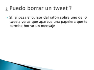  SI, si pasa el cursor del ratón sobre uno de lo
tweets veras que aparece una papelera que te
permite borrar un mensaje
 