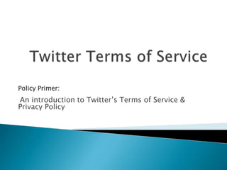 Policy Primer:
An introduction to Twitter’s Terms of Service &
Privacy Policy
 