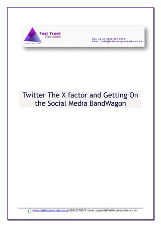 Twitter The X factor and Getting On
    the Social Media BandWagon




 1   www.fasttrackyoursales.co.uk 08452570073 email: support@fasttrackyoursales.co.uk
 