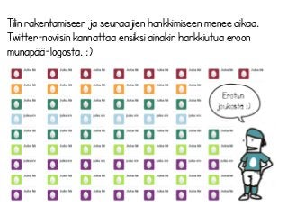 Tilin rakentamiseen ja seuraajien hankkimiseen menee aikaa. 
Twitter-noviisin kannattaa ensiksi ainakin hankkiutua eroon 
munapää-logosta. :) 
Erotun 
joukosta :) 
 