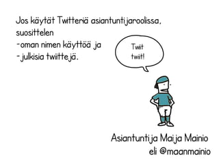 Jos käytät Twitteriä asiantuntijaroolissa, 
suosittelen 
-oman nimen käyttöä ja 
-julkisia twiittejä. 
Asiantuntija Maija Mainio 
eli @maanmainio 
Twiit 
twiit! 
 