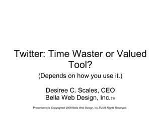 Twitter: Time Waster or Valued Tool? (Depends on how you use it.) Desiree C. Scales, CEO Bella Web Design, Inc. TM Presentation is Copyrighted 2009 Bella Web Design, Inc.TM All Rights Reserved.  