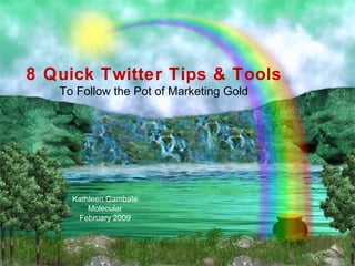   8 Quick Twitter Tips & Tools  To Follow the Pot of Marketing Gold Kathleen Gambale Molecular February 2009 