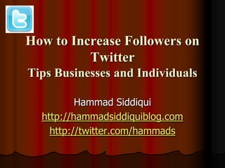 How to Increase Followers on
          Twitter
Tips Businesses and Individuals

          Hammad Siddiqui
  http://hammadsiddiquiblog.com
    http://twitter.com/hammads
 