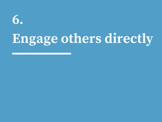 6.
Engage others directly
 