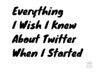 Everything
I Wish I Knew
About Twitter
When I Started
 