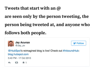 Tweets that start with an @
are seen only by the person tweeting, the
person being tweeted at, and anyone who
follows both people.
 