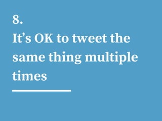 8.
It’s OK to tweet the
same thing multiple
times
 