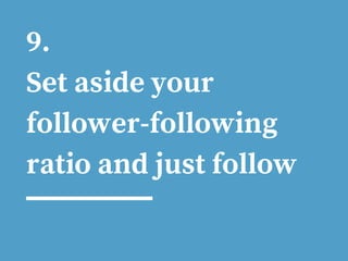 9.
Set aside your
follower-following
ratio and just follow
 