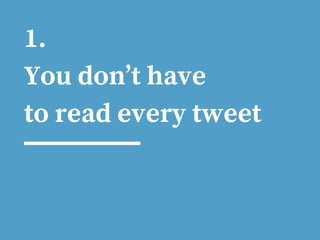 1.
You don’t have
to read every tweet
 