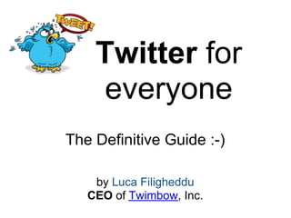 Twitter for
    everyone
The Definitive Guide :-)

    by Luca Filigheddu
   CEO of Twimbow, Inc.
 