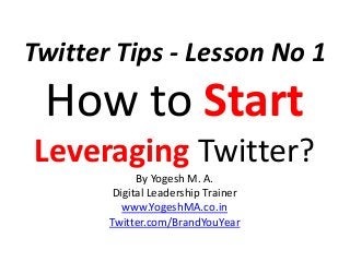 Twitter Tips - Lesson No 1
How to Start
Leveraging Twitter?
By Yogesh M. A.
Digital Leadership Trainer
www.YogeshMA.co.in
Twitter.com/BrandYouYear
 