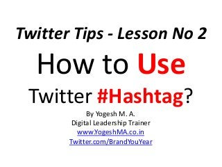 Twitter Tips - Lesson No 2
How to Use
Twitter #Hashtag?
By Yogesh M. A.
Digital Leadership Trainer
www.YogeshMA.co.in
Twitter.com/BrandYouYear
 