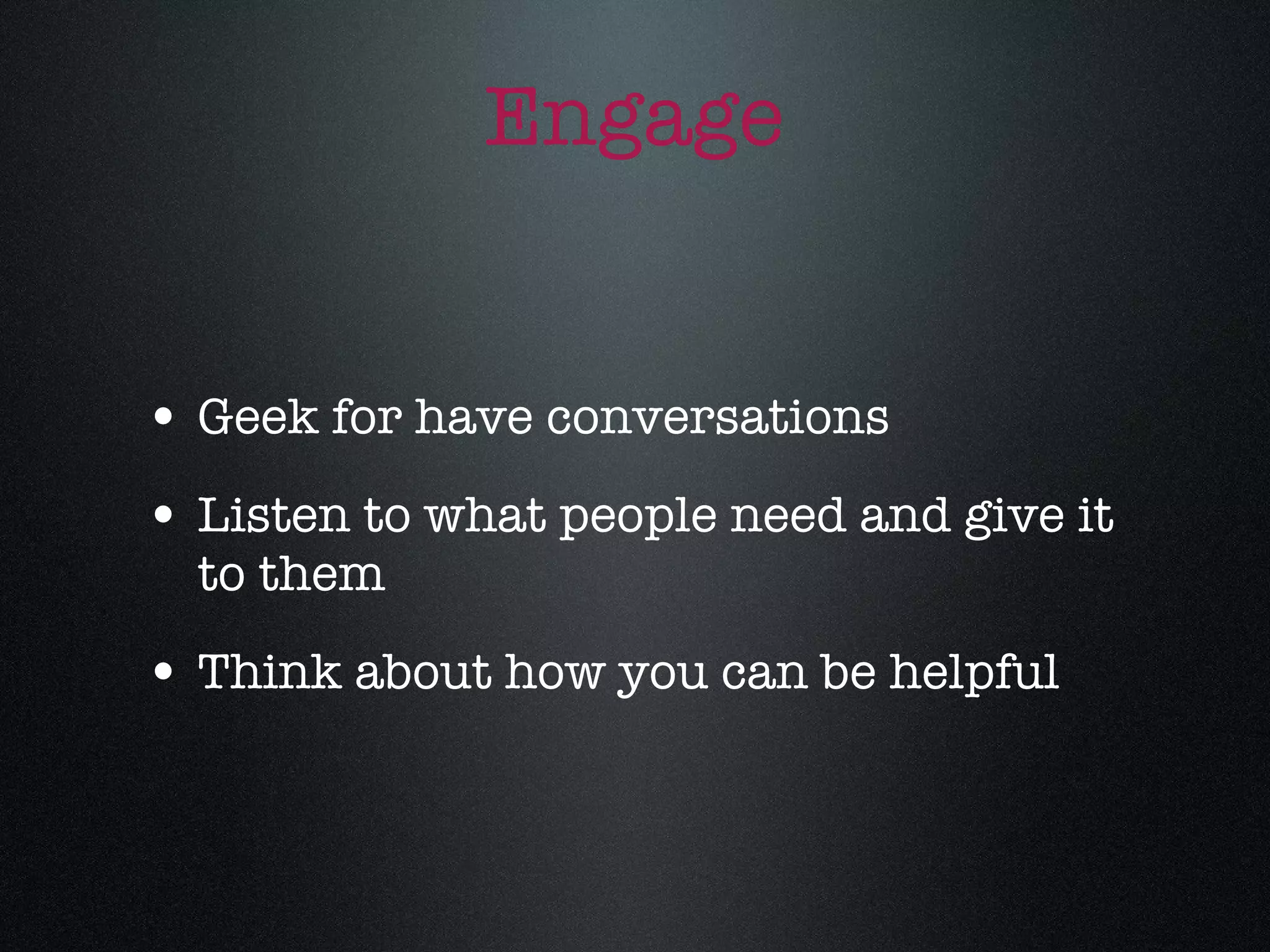 Engage Geek for have conversations Listen to what people need and give it to them Think about how you can be helpful 
