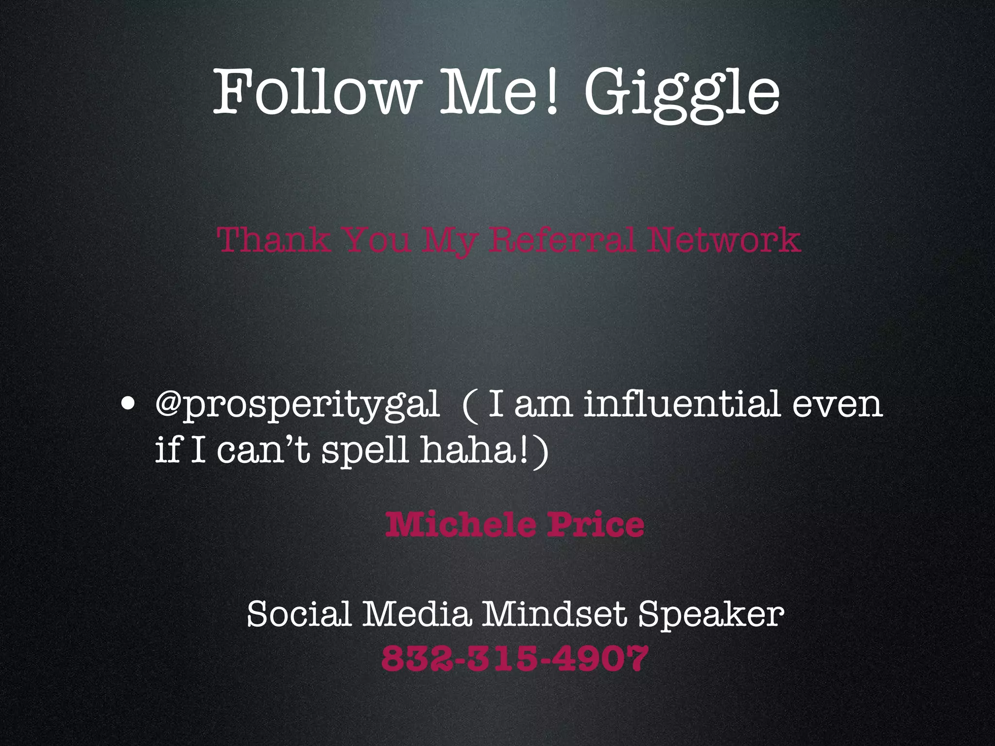 Follow Me! Giggle @prosperitygal  ( I am influential even if I can’t spell haha!) Michele Price Social Media Mindset Speaker 832-315-4907 Thank You My Referral Network 