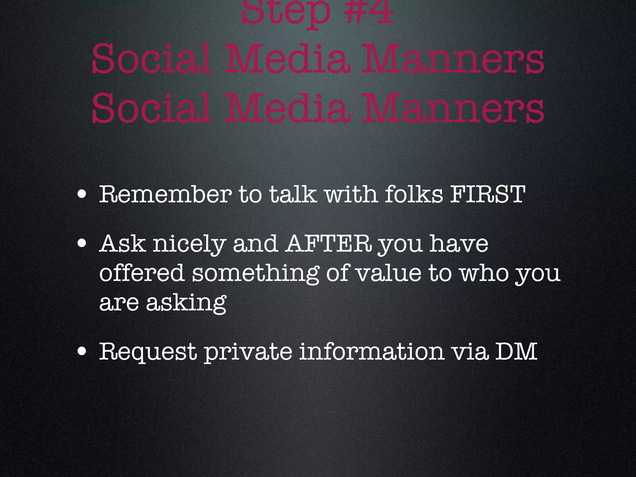 Step #4 Social Media Manners Social Media Manners Remember to talk with folks FIRST Ask nicely and AFTER you have offered something of value to who you are asking Request private information via DM 