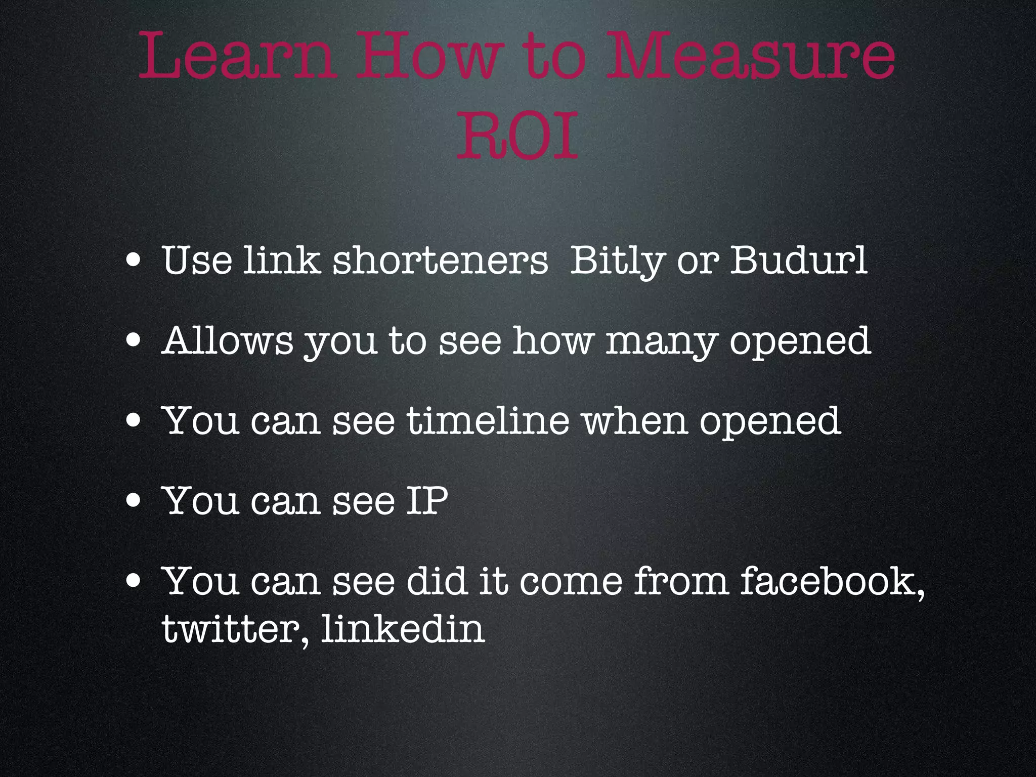 Learn How to Measure ROI Use link shorteners  Bitly or Budurl Allows you to see how many opened You can see timeline when opened You can see IP  You can see did it come from facebook, twitter, linkedin 