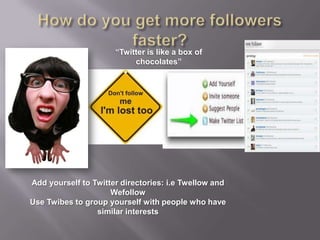 How do you get more followers faster? “Twitter is like a box of chocolates”Add yourself to Twitter directories: i.eTwellow and WefollowUse Twibes to group yourself with people who have similar interests