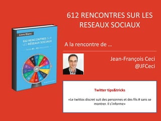 612 RENCONTRES SUR LES
RESEAUX SOCIAUX
A la rencontre de …
Jean-François Ceci
@JFCeci
Twitter tips&tricks
«Le twittos discret suit des personnes et des fils # sans se
montrer. Il s’informe»
 