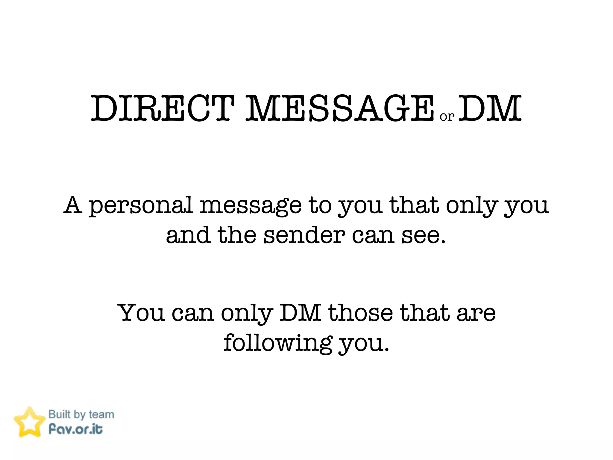 DIRECT MESSAGE DM           or




A personal message to you that only you
        and the sender can see.


    You can only DM those that are
            following you.
 