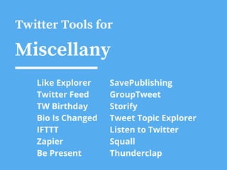 Twitter Tools for
Miscellany
Like Explorer
Twitter Feed
TW Birthday
Bio Is Changed
IFTTT
Zapier
Be Present
SavePublishing
GroupTweet
Storify
Tweet Topic Explorer
Listen to Twitter
Squall
Thunderclap
 