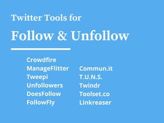 Twitter Tools for
Follow & Unfollow
Crowdfire
ManageFlitter
Tweepi
Unfollowers
DoesFollow
FollowFly
Commun.it
T.U.N.S.
Twindr
Toolset.co
Linkreaser
 