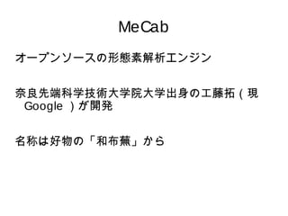 MeCab 
オープンソースの形態素解析エンジン 
奈良先端科学技術大学院大学出身の工藤拓（現 
Google ）が開発 
名称は好物の「和布蕪」から 
 