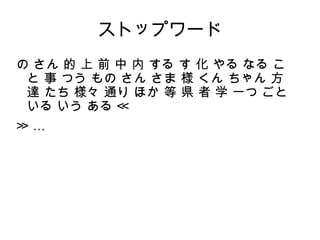 ストップワード 
の さん 的 上 前 中 内 する す 化 やる なる こ 
と 事 つう もの さん さま 様 くん ちゃん 方 
達 たち 様々 通り ほか 等 県 者 学 一つ ごと 
いる いう ある ≪ 
≫ … 
 